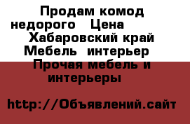 Продам комод недорого › Цена ­ 3 000 - Хабаровский край Мебель, интерьер » Прочая мебель и интерьеры   